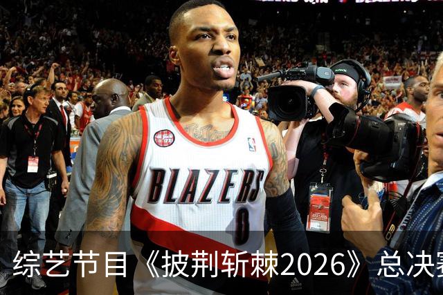 综艺节目《披荆斩棘2026》总决赛分析：节目的表现与观众反响